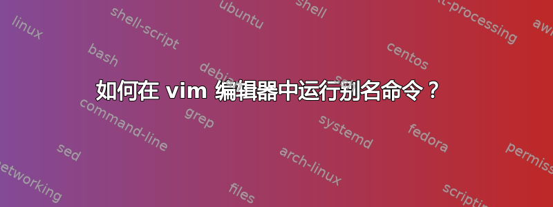 如何在 vim 编辑器中运行别名命令？ 