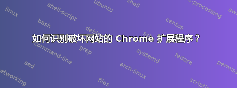 如何识别破坏网站的 Chrome 扩展程序？