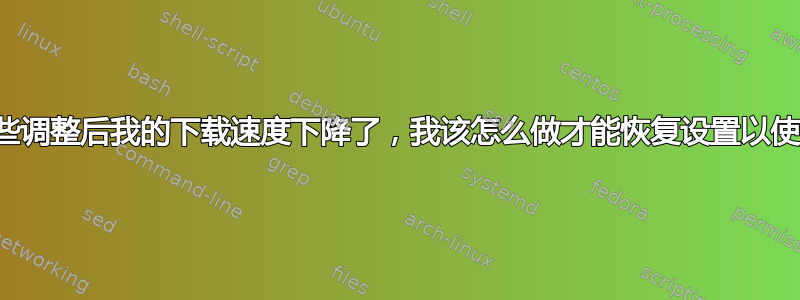 为什么在进行这些调整后我的下载速度下降了，我该怎么做才能恢复设置以使速度恢复正常？