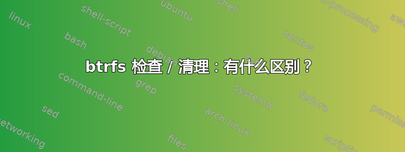 btrfs 检查 / 清理：有什么区别？