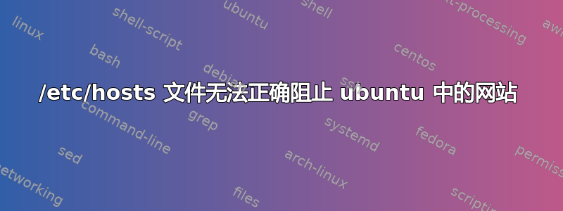 /etc/hosts 文件无法正确阻止 ubuntu 中的网站