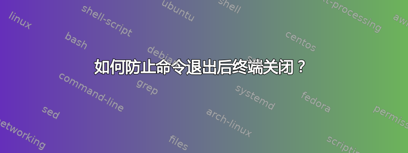 如何防止命令退出后终端关闭？