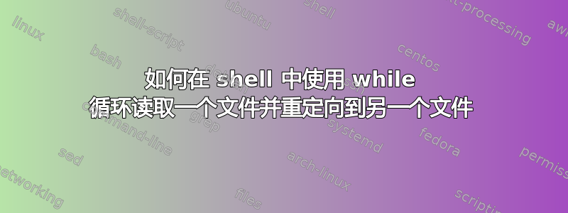 如何在 shell 中使用 while 循环读取一个文件并重定向到另一个文件