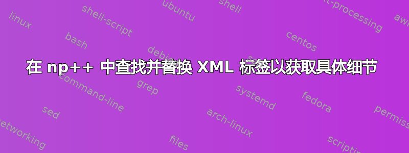 在 np++ 中查找并替换 XML 标签以获取具体细节