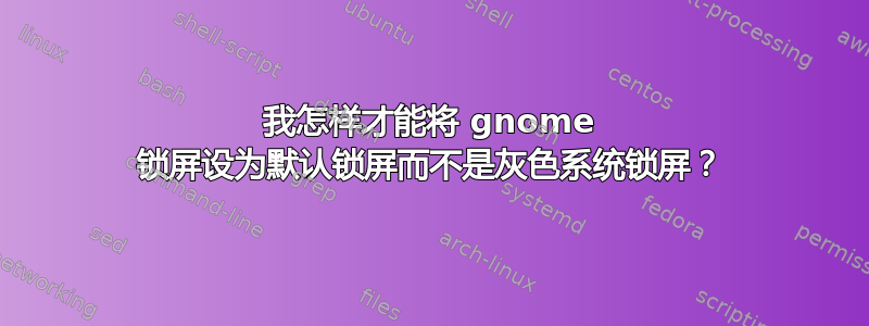 我怎样才能将 gnome 锁屏设为默认锁屏而不是灰色系统锁屏？