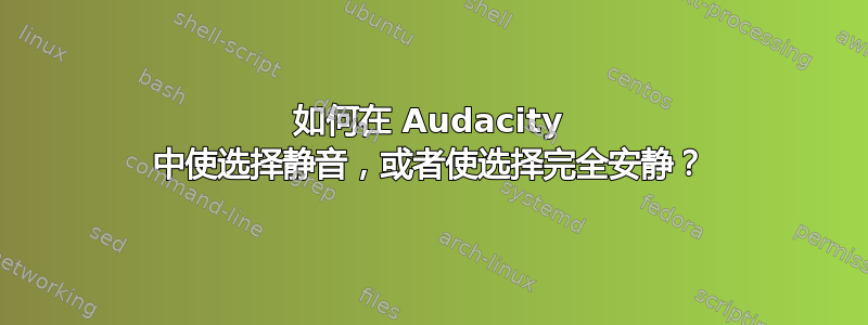 如何在 Audacity 中使选择静音，或者使选择完全安静？