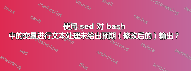 使用 sed 对 bash 中的变量进行文本处理未给出预期（修改后的）输出？