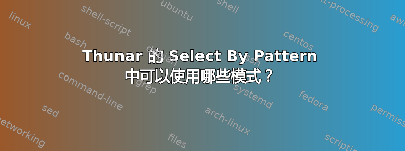 Thunar 的 Select By Pattern 中可以使用哪些模式？