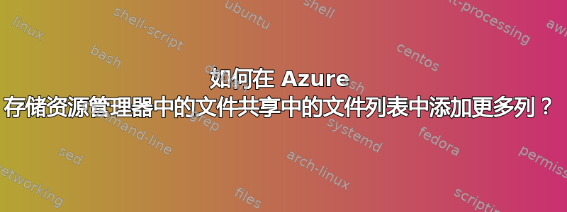 如何在 Azure 存储资源管理器中的文件共享中的文件列表中添加更多列？