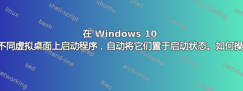 在 Windows 10 上的不同虚拟桌面上启动程序，自动将它们置于启动状态。如何操作？