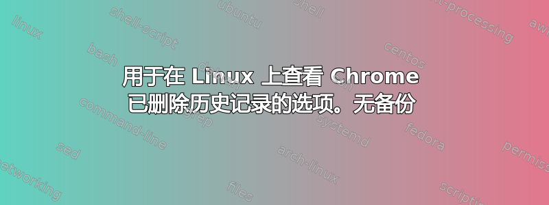 用于在 Linux 上查看 Chrome 已删除历史记录的选项。无备份