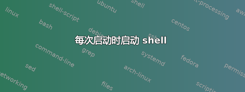 每次启动时启动 shell