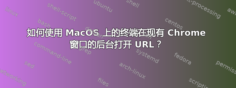 如何使用 MacOS 上的终端在现有 Chrome 窗口的后台打开 URL？