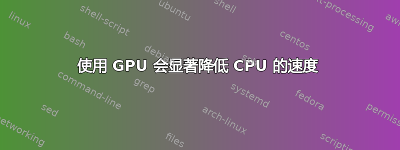 使用 GPU 会显著降低 CPU 的速度