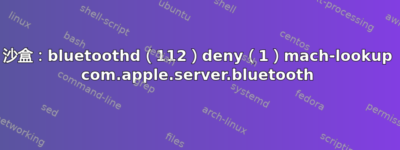 沙盒：bluetoothd（112）deny（1）mach-lookup com.apple.server.bluetooth