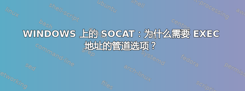 WINDOWS 上的 SOCAT：为什么需要 EXEC 地址的管道选项？