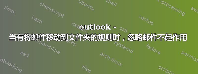 outlook - 当有将邮件移动到文件夹的规则时，忽略邮件不起作用