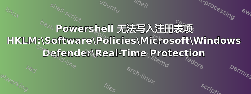 Powershell 无法写入注册表项 HKLM:\Software\Policies\Microsoft\Windows Defender\Real-Time Protection