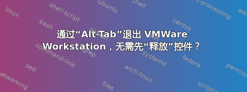 通过“Alt-Tab”退出 VMWare Workstation，无需先“释放”控件？