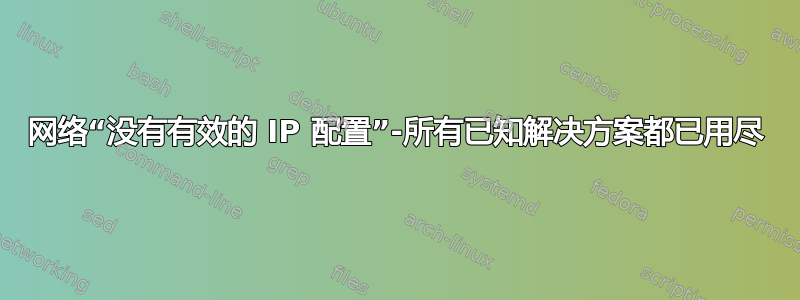 网络“没有有效的 IP 配置”-所有已知解决方案都已用尽