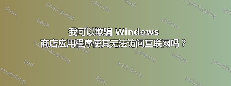 我可以欺骗 Windows 商店应用程序使其无法访问互联网吗？