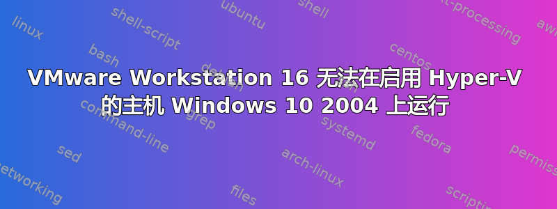 VMware Workstation 16 无法在启用 Hyper-V 的主机 Windows 10 2004 上运行