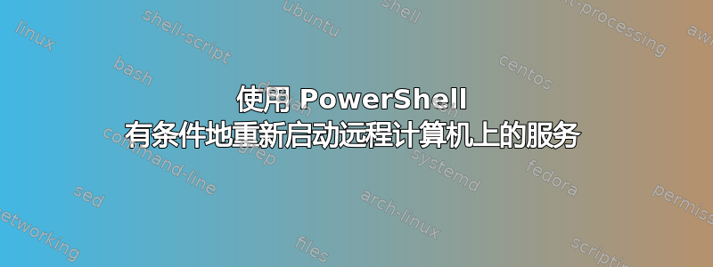 使用 PowerShell 有条件地重新启动远程计算机上的服务