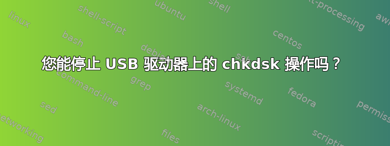 您能停止 USB 驱动器上的 chkdsk 操作吗？