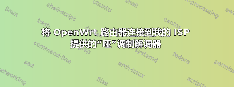 将 OpenWrt 路由器连接到我的 ISP 提供的“哑”调制解调器