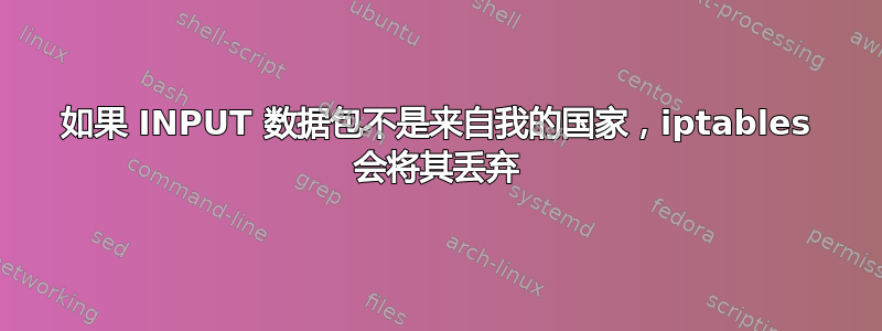 如果 INPUT 数据包不是来自我的国家，iptables 会将其丢弃