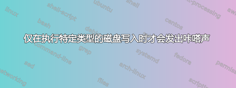 仅在执行特定类型的磁盘写入时才会发出咔嗒声