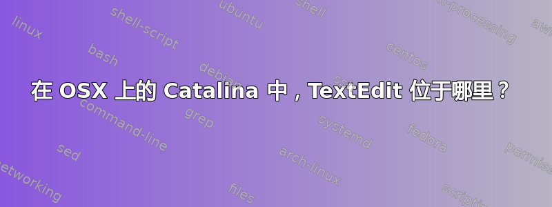 在 OSX 上的 Catalina 中，TextEdit 位于哪里？