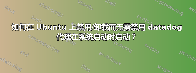 如何在 Ubuntu 上禁用/卸载而无需禁用 datadog 代理在系统启动时启动？