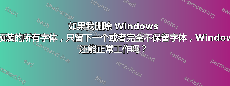 如果我删除 Windows 上预装的所有字体，只留下一个或者完全不保留字体，Windows 还能正常工作吗？