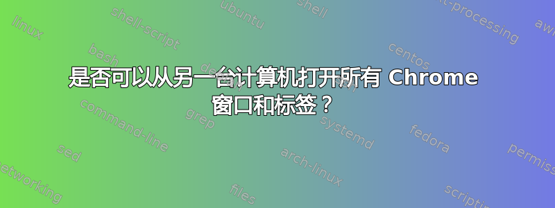 是否可以从另一台计算机打开所有 Chrome 窗口和标签？