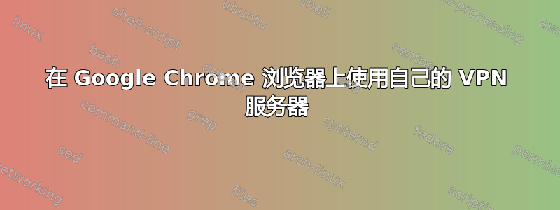 在 Google Chrome 浏览器上使用自己的 VPN 服务器