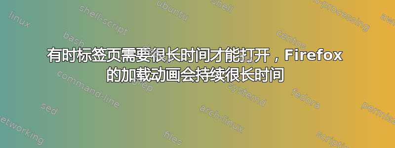 有时标签页需要很长时间才能打开，Firefox 的加载动画会持续很长时间