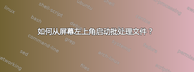 如何从屏幕左上角启动批处理文件？