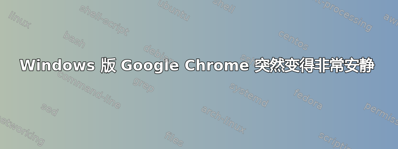 Windows 版 Google Chrome 突然变得非常安静