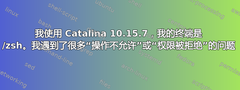 我使用 Catalina 10.15.7，我的终端是 /zsh。我遇到了很多“操作不允许”或“权限被拒绝”的问题