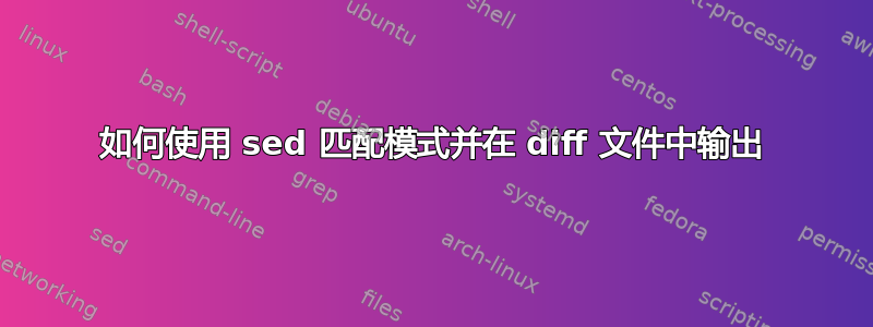 如何使用 sed 匹配模式并在 diff 文件中输出