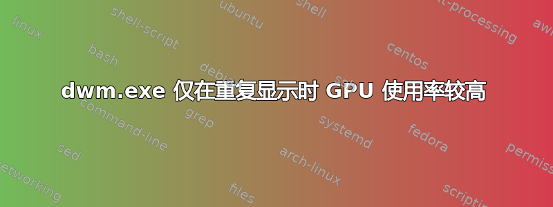 dwm.exe 仅在重复显示时 GPU 使用率较高