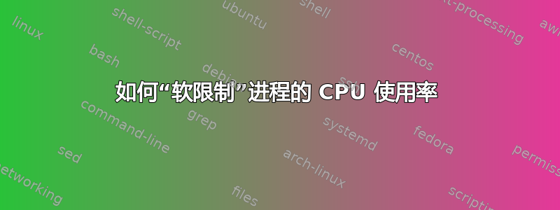 如何“软限制”进程的 CPU 使用率