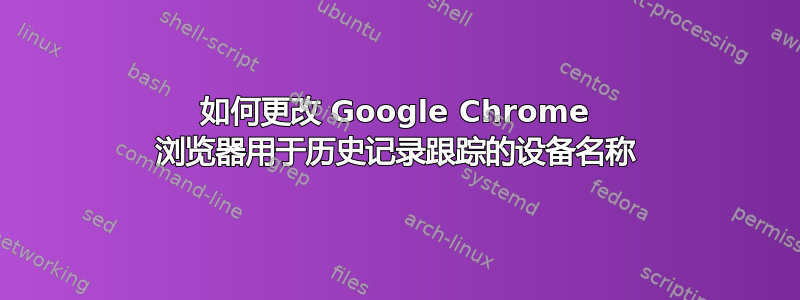 如何更改 Google Chrome 浏览器用于历史记录跟踪的设备名称