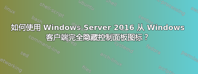 如何使用 Windows Server 2016 从 Windows 客户端完全隐藏控制面板图标？