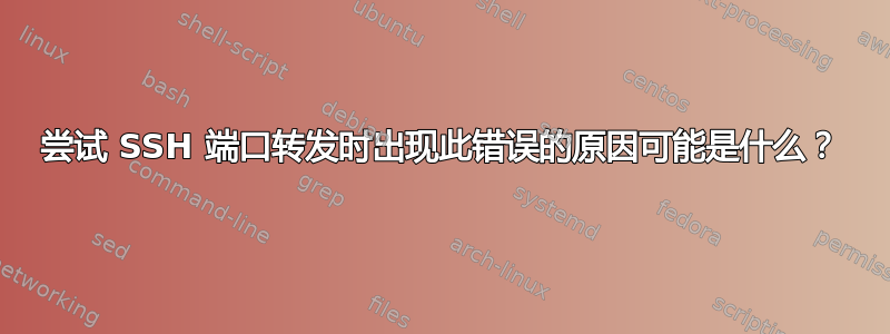 尝试 SSH 端口转发时出现此错误的原因可能是什么？