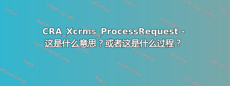 CRA_Xcrms_ProcessRequest - 这是什么意思？或者这是什么过程？