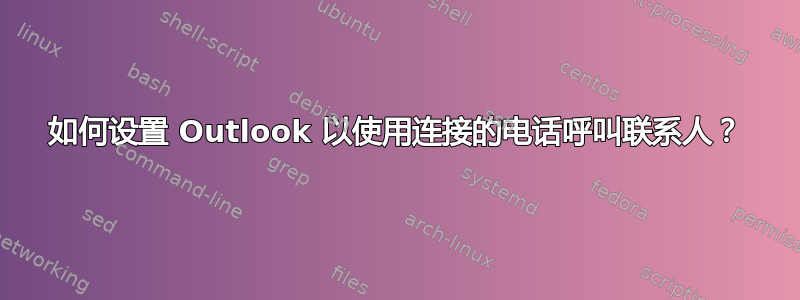 如何设置 Outlook 以使用连接的电话呼叫联系人？