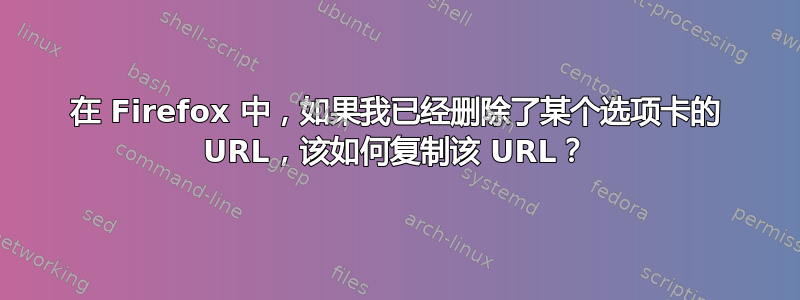 在 Firefox 中，如果我已经删除了某个选项卡的 URL，该如何复制该 URL？