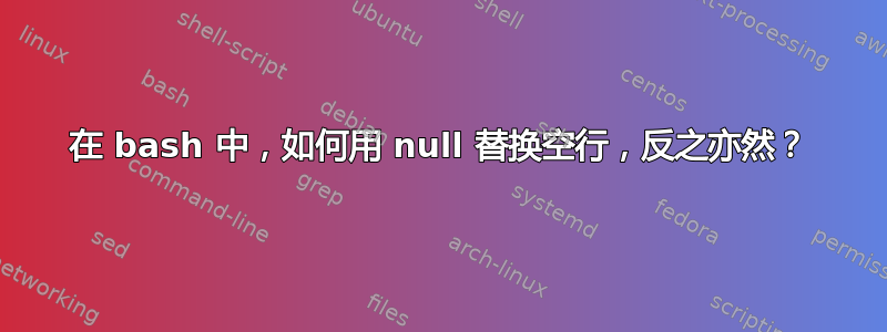 在 bash 中，如何用 null 替换空行，反之亦然？